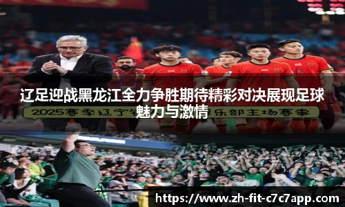 辽足迎战黑龙江全力争胜期待精彩对决展现足球魅力与激情