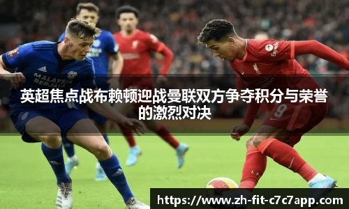 英超焦点战布赖顿迎战曼联双方争夺积分与荣誉的激烈对决