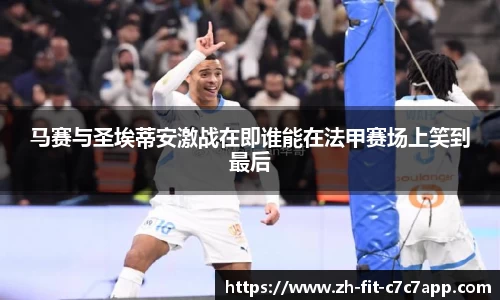马赛与圣埃蒂安激战在即谁能在法甲赛场上笑到最后