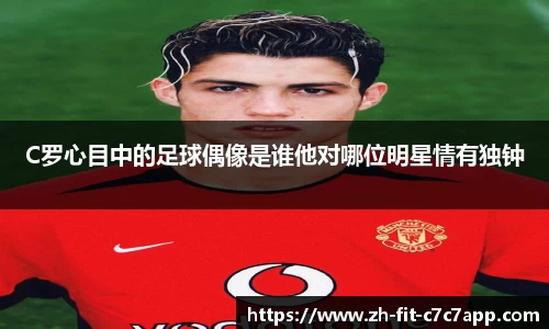 C罗心目中的足球偶像是谁他对哪位明星情有独钟