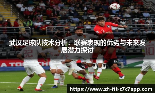 武汉足球队技术分析：联赛表现的优劣与未来发展潜力探讨