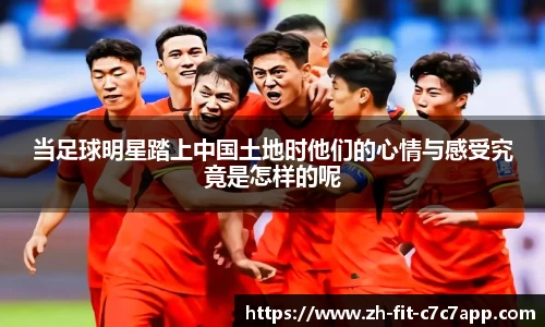 当足球明星踏上中国土地时他们的心情与感受究竟是怎样的呢
