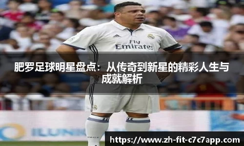 肥罗足球明星盘点:从传奇到新星的精彩人生与成就解析