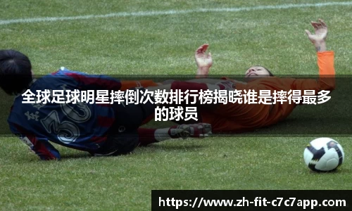 全球足球明星摔倒次数排行榜揭晓谁是摔得最多的球员